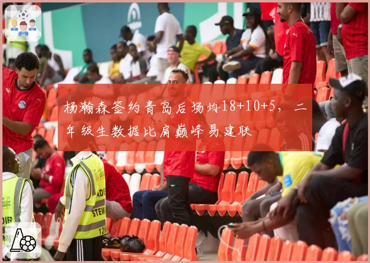 杨瀚森签约青岛后场均18+10+5，二年级生数据比肩巅峰易建联