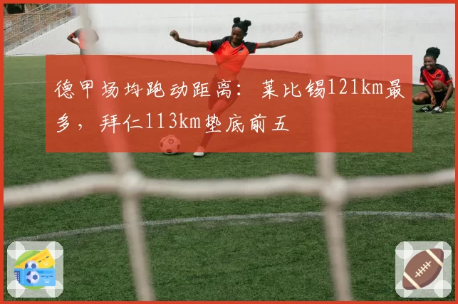 德甲场均跑动距离：莱比锡121km最多，拜仁113km垫底前五